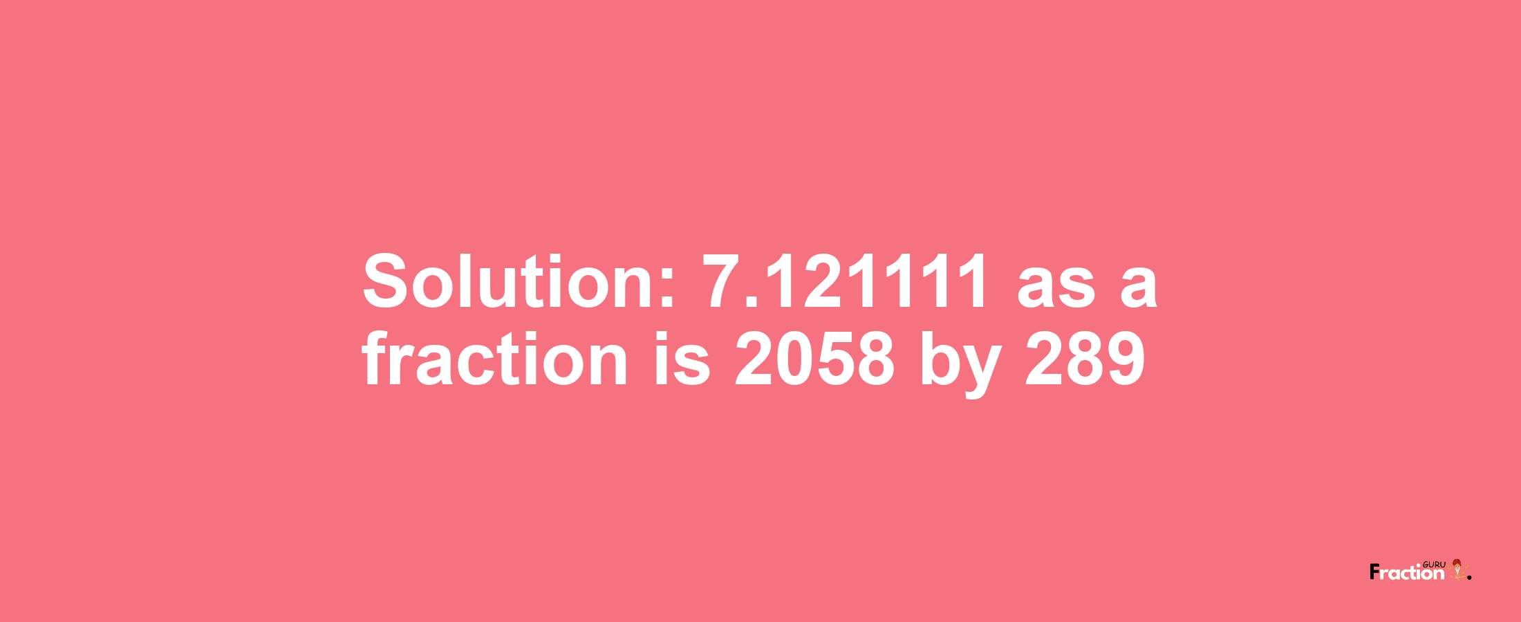 Solution:7.121111 as a fraction is 2058/289